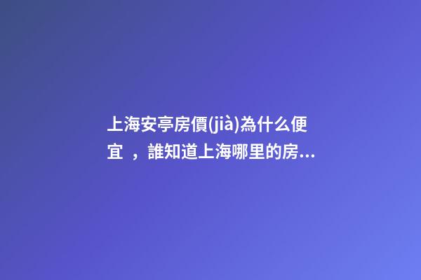 上海安亭房價(jià)為什么便宜，誰知道上海哪里的房價(jià)最便宜啊